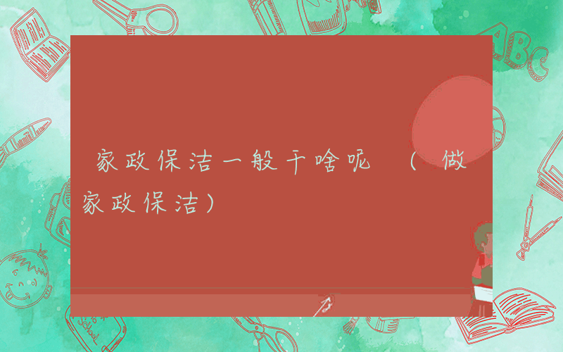 家政保洁一般干啥呢 (做家政保洁)